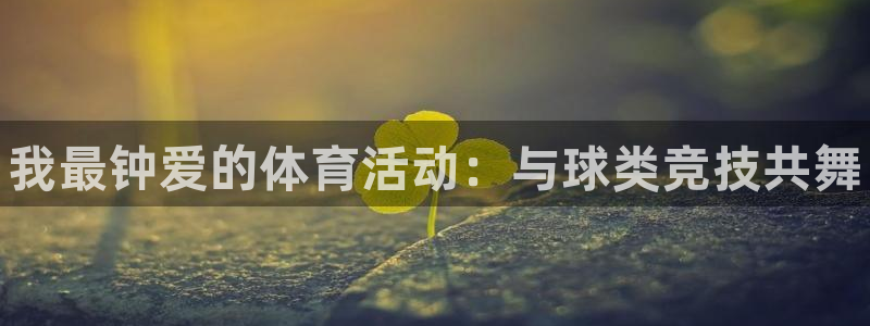 尊龙官网下载联系电话：我最钟爱的体育活动：与球类竞技