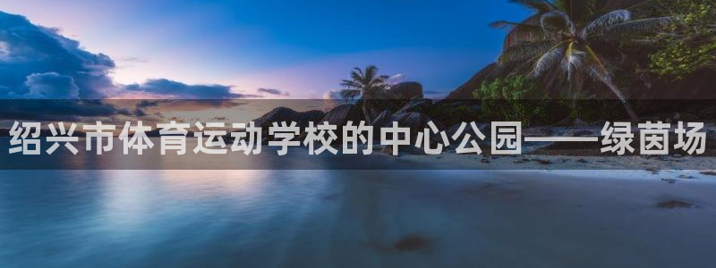 尊龙官方平台体育：绍兴市体育运动学校的中心公园——绿