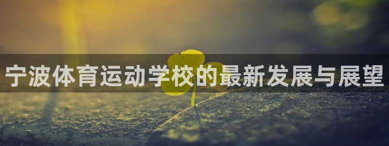 尊龙官方正版app集团官网首页：宁波体育运动学校的最