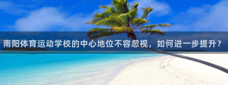 尊龙官网下载招商电话是多少：南阳体育运动学校的中心地位不容忽