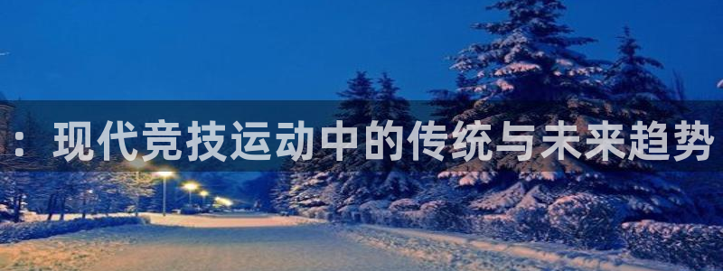 尊龙官方正版app娱乐网站：：现代竞技运动中的传统与未来趋势