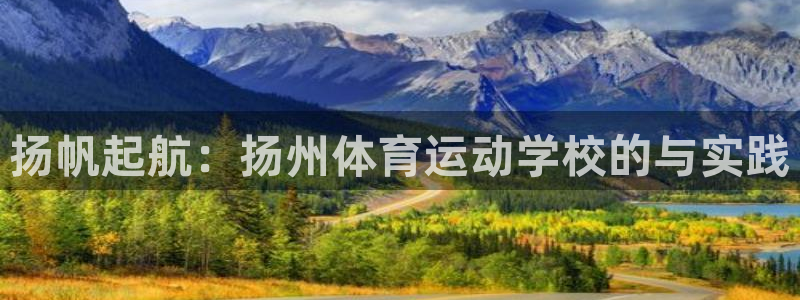 尊龙官方正版app娱乐代理怎么样：扬帆起航：扬州体育运动学校