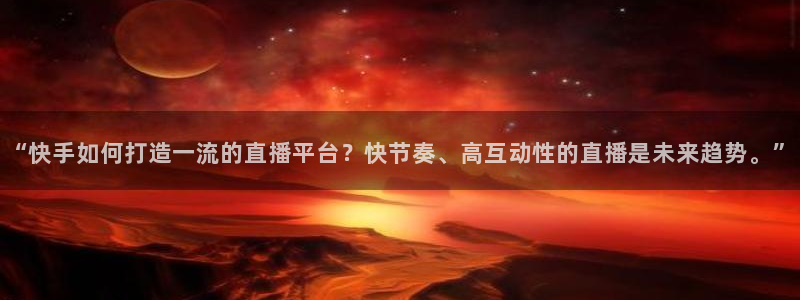河豚nba直播比赛：“快手如何打造一流的直播平台？快节奏、高互动性的直播是未来趋势。”