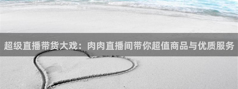 河豚体育直播在线播放：超级直播带货大戏：肉肉直播间带你超值商品与优质服务