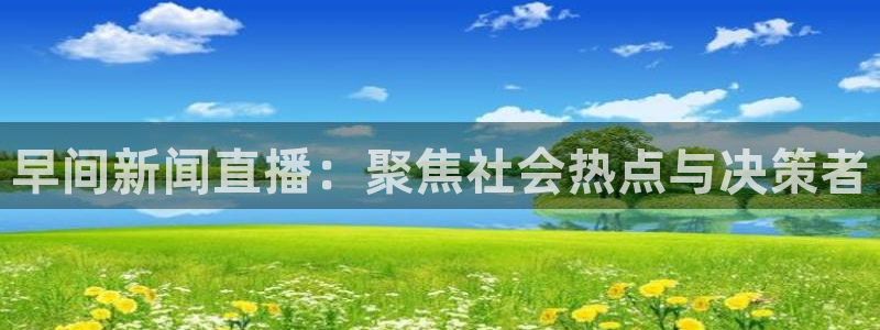 河豚nba体育直播：早间新闻直播：聚焦社会热点与决策者