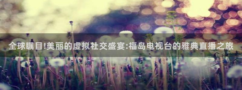 河豚足球直播网：全球瞩目!美丽的虚拟社交盛宴:福岛电视台的雅典直播之旅