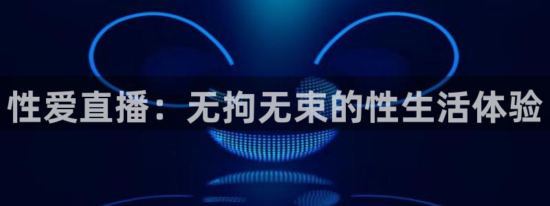 河豚体育app下载：性爱直播：无拘无束的性生活体验