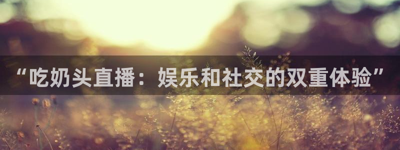 河豚足球比赛直播：“吃奶头直播：娱乐和社交的双重体验”