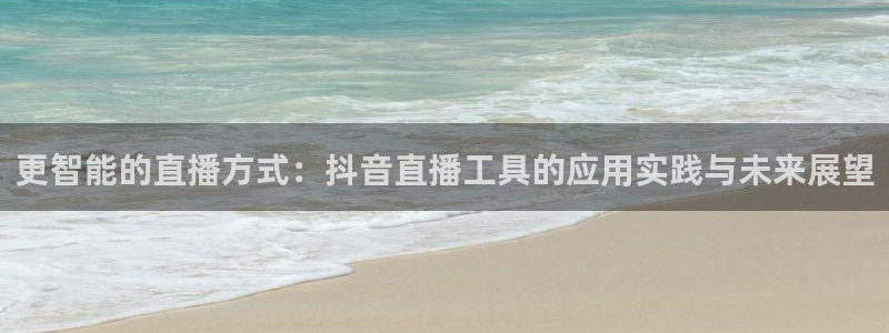 河豚体育直播app：更智能的直播方式：抖音直播工具的应用实践与未来展望